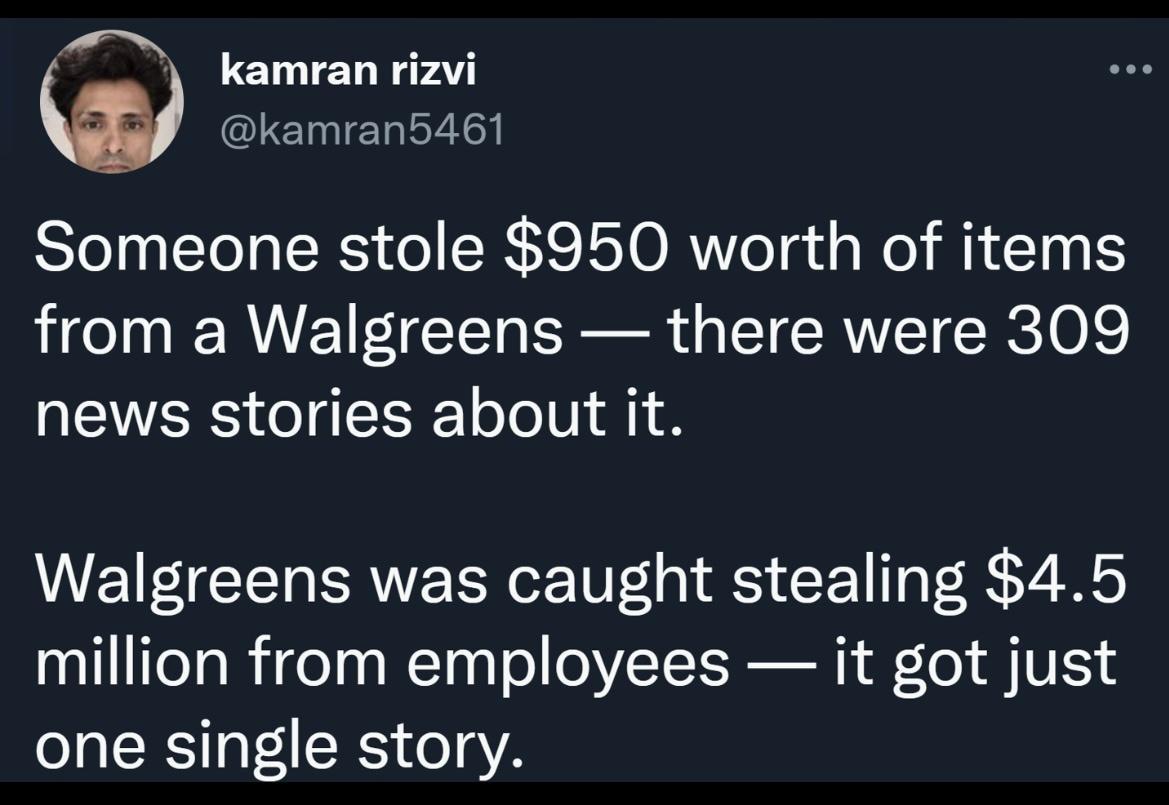 e ica kamran rizvi w kamran5461 Someone stole 950 worth of items from a Walgreens there were 309 news stories about it Walgreens was caught stealing 45 million from employees it got just one single story