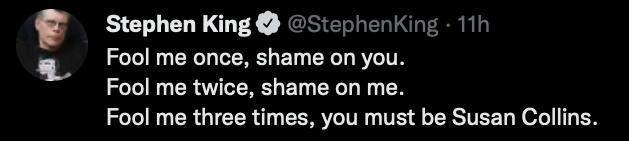 Stephen King ephenkKing 11h Fool me once shame on you Fool me twice shame on me Fool me three times you must be Susan Collins