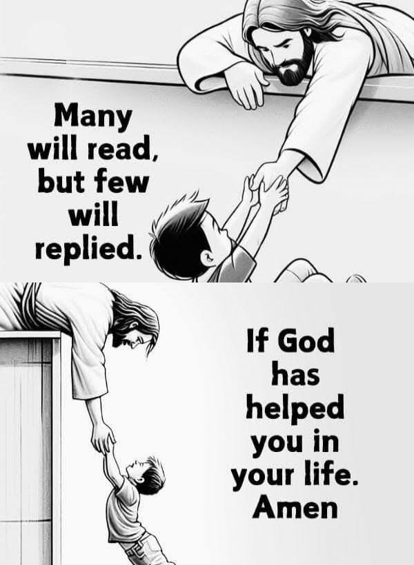 Many will read, but few will reply.
If God has helped you in your life. Amen