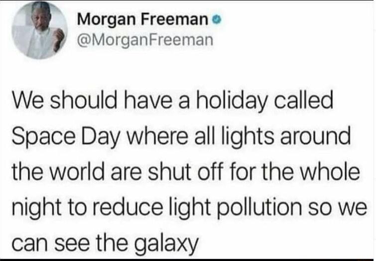 y Morgan Freeman 1 MorganFreeman We should have a holiday called Space Day where all lights around the world are shut off for the whole night to reduce light pollution so we can see the galaxy