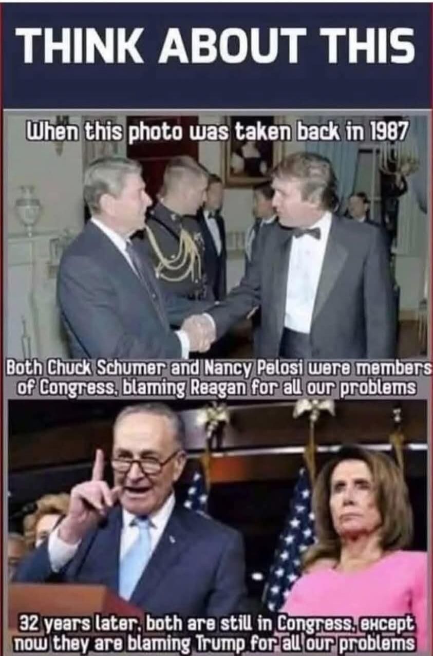 THINK ABOUT THIS
When this photo was taken back in 1987
Both Chuck Schumer and Nancy Pelosi were members of Congress, blaming Reagan for all our problems
32 years later, both are still in Congress, except now they are blaming Trump for all our problems