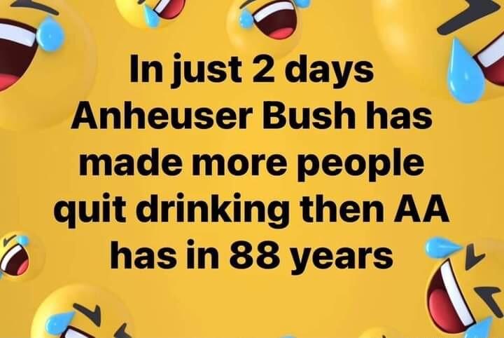 g oy In just 2 days Anheuser Bush has made more people quit drinking then AA hasin88years T