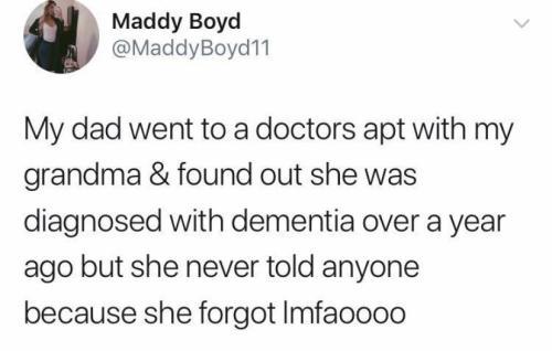 p Maddy Boyd MaddyBoyd11 My dad went to a doctors apt with my grandma found out she was diagnosed with dementia over a year ago but she never told anyone because she forgot Imfaoooo