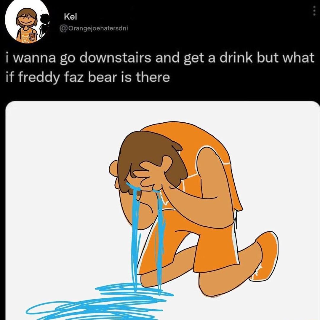 i wanna go downstairs and get a drink but what if freddy faz bear is there L el