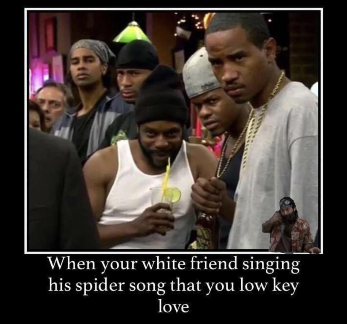 When your white friend singing his spider song that you low key love