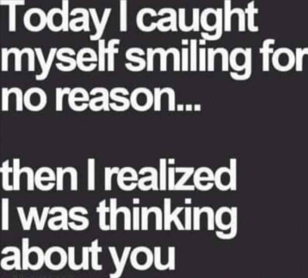 Today I caught myself smiling for no reason... then I realized I was thinking about you