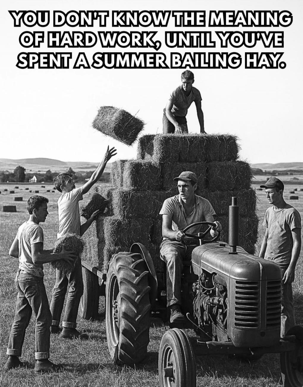 YOU DON'T KNOW THE MEANING OF HARD WORK, UNTIL YOU'VE SPENT A SUMMER BAILING HAY.