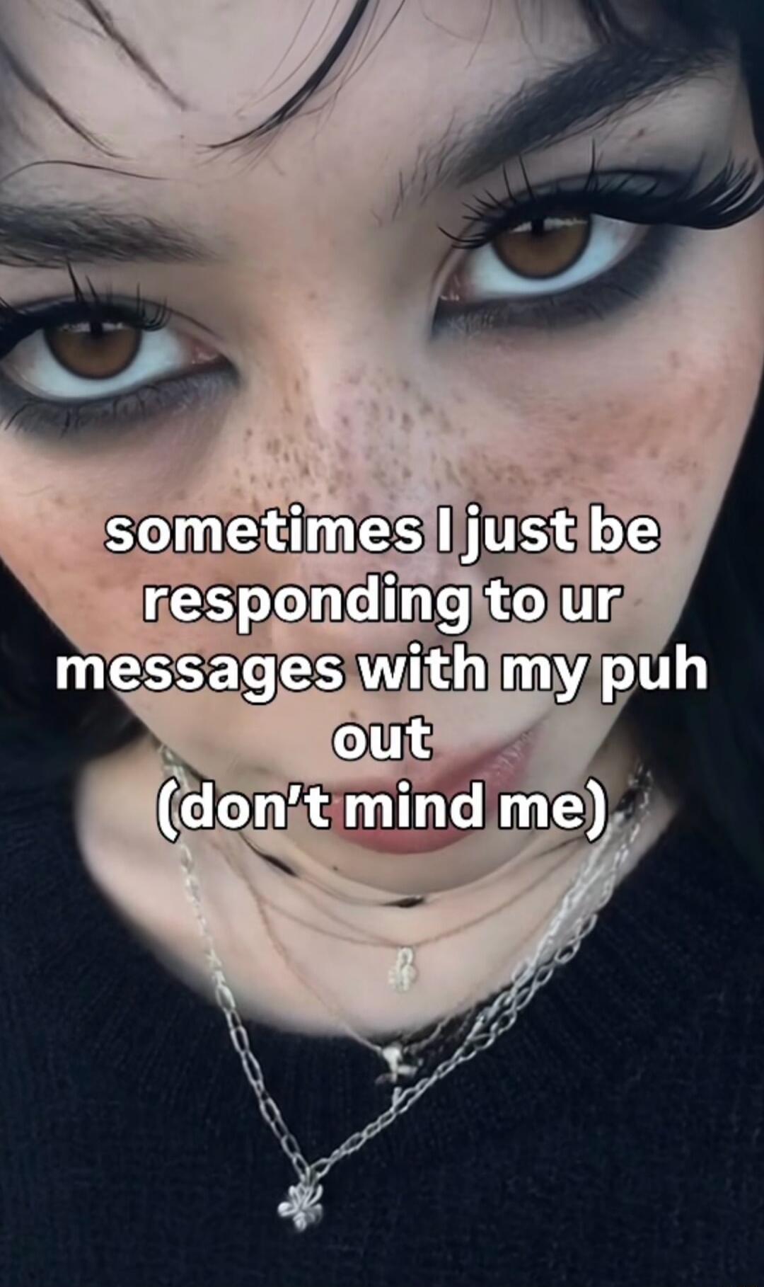 sometimes I just be responding to ur messages with my puh out (don't mind me)