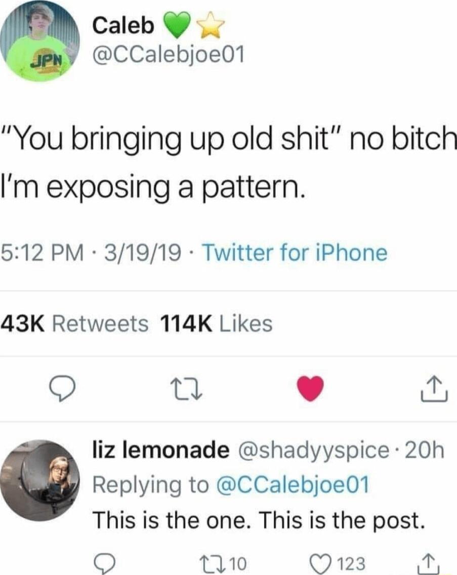 Caleb CCalebjoe01 You bringing up old shit no bitch m exposing a pattern 512 PM 31919 Twitter for iPhone 43K Retweets 114K Likes Q i L liz lemonade shadyyspice 20h Replying to CCalebjoe01 This is the one This is the post 1110 123 i oY