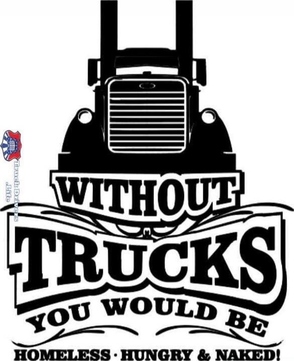 WITHOUT TRUCKS YOU WOULD BE HOMELESS HUNGRY & NAKED!