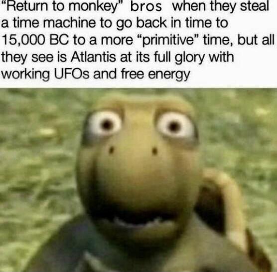 Return to monkey bros whnen they stea a time machine to go back in time to 15000 BC to a more primitive time but all they see is Atlantis at its full glory with working UFOs and free energy