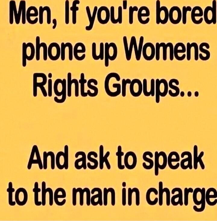 Men, If you're bored phone up Womens Rights Groups... And ask to speak to the man in charge