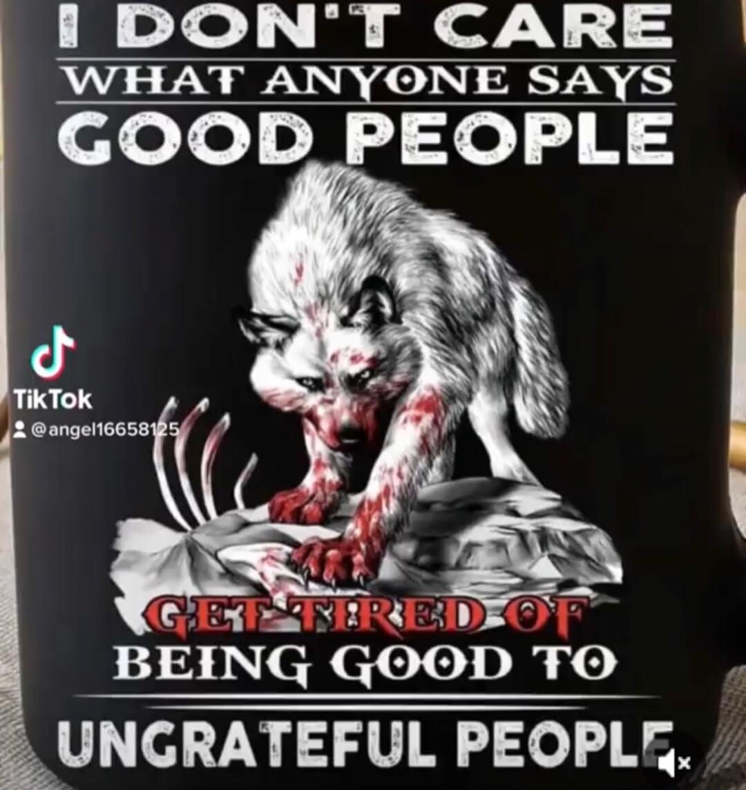 I DON'T CARE WHAT ANYONE SAYS
GOOD PEOPLE
GET TIRED OF BEING GOOD TO
UNGRATEFUL PEOPLE