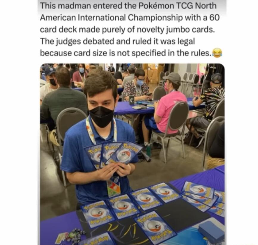 This madman entered the Pokmon TCG North American Interational Championship with a 60 card deck made purely of novelty jumbo cards The judges debated and ruled it was legal because card size is not specified in the rules