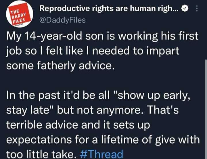 Reproductive rights are human righ DaddyFiles My 14 year old son is working his first job so felt like needed to impart some fatherly advice In the past itd be all show up early S A YRl oIV 3 ToY 10 70 o1 W I 1 terrible advice and it sets up expectations for a lifetime of give with too little take Thread