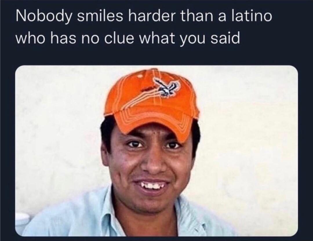 Nobody smiles harder than a latino who has no clue what you said