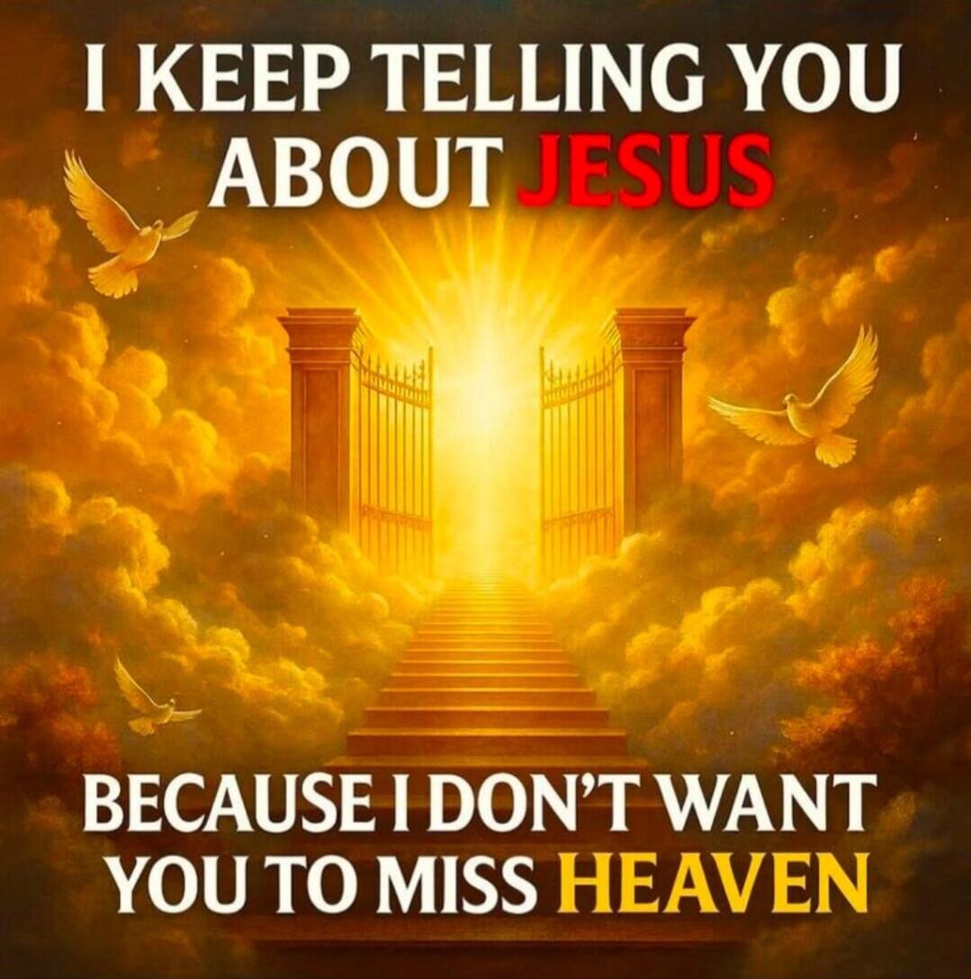 I KEEP TELLING YOU ABOUT JESUS BECAUSE I DON'T WANT YOU TO MISS HEAVEN