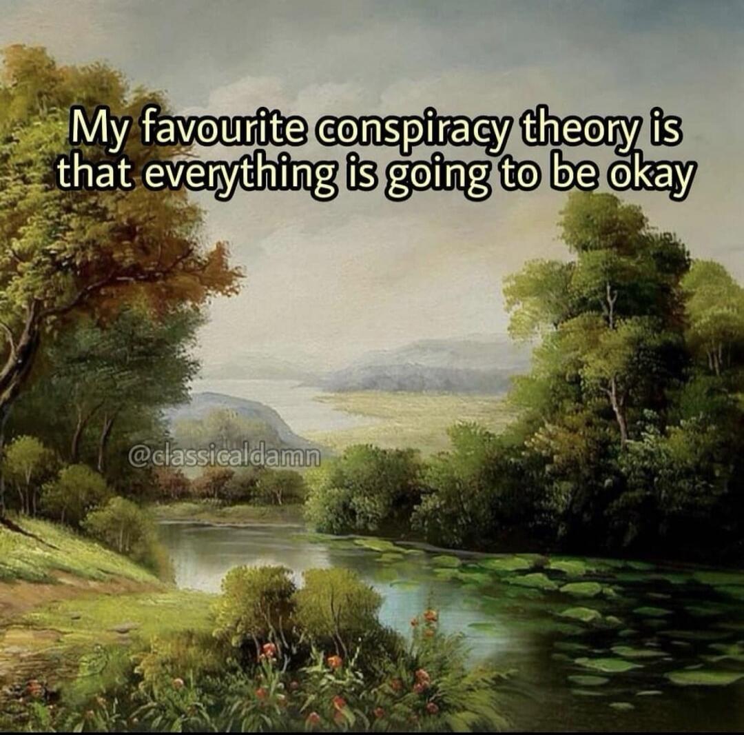 My favourite conspiracy theory is that everything is going to be okay