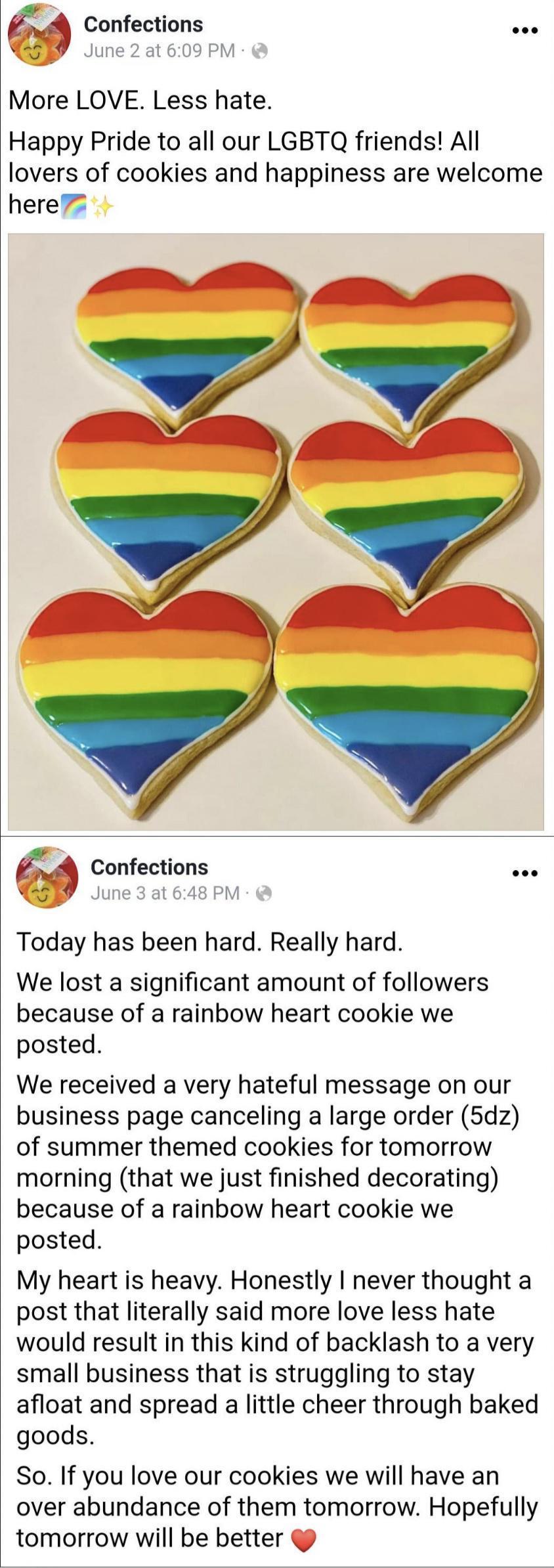 Confections eoe 5 June 2 at 609 PM More LOVE Less hate Happy Pride to all our LGBTQ friends All lovers of cookies and happiness are welcome here Confections 5 June 3 at 648 PM Today has been hard Really hard We lost a significant amount of followers because of a rainbow heart cookie we posted We received a very hateful message on our business page canceling a large order 5dz of summer themed cooki