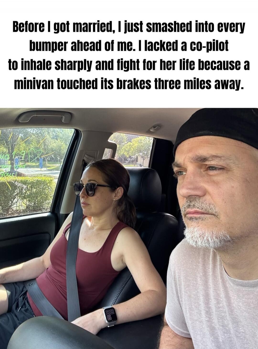 Before I got married, I just smashed into every bumper ahead of me. I lacked a co-pilot to inhale sharply and fight for her life because a minivan touched its brakes three miles away.