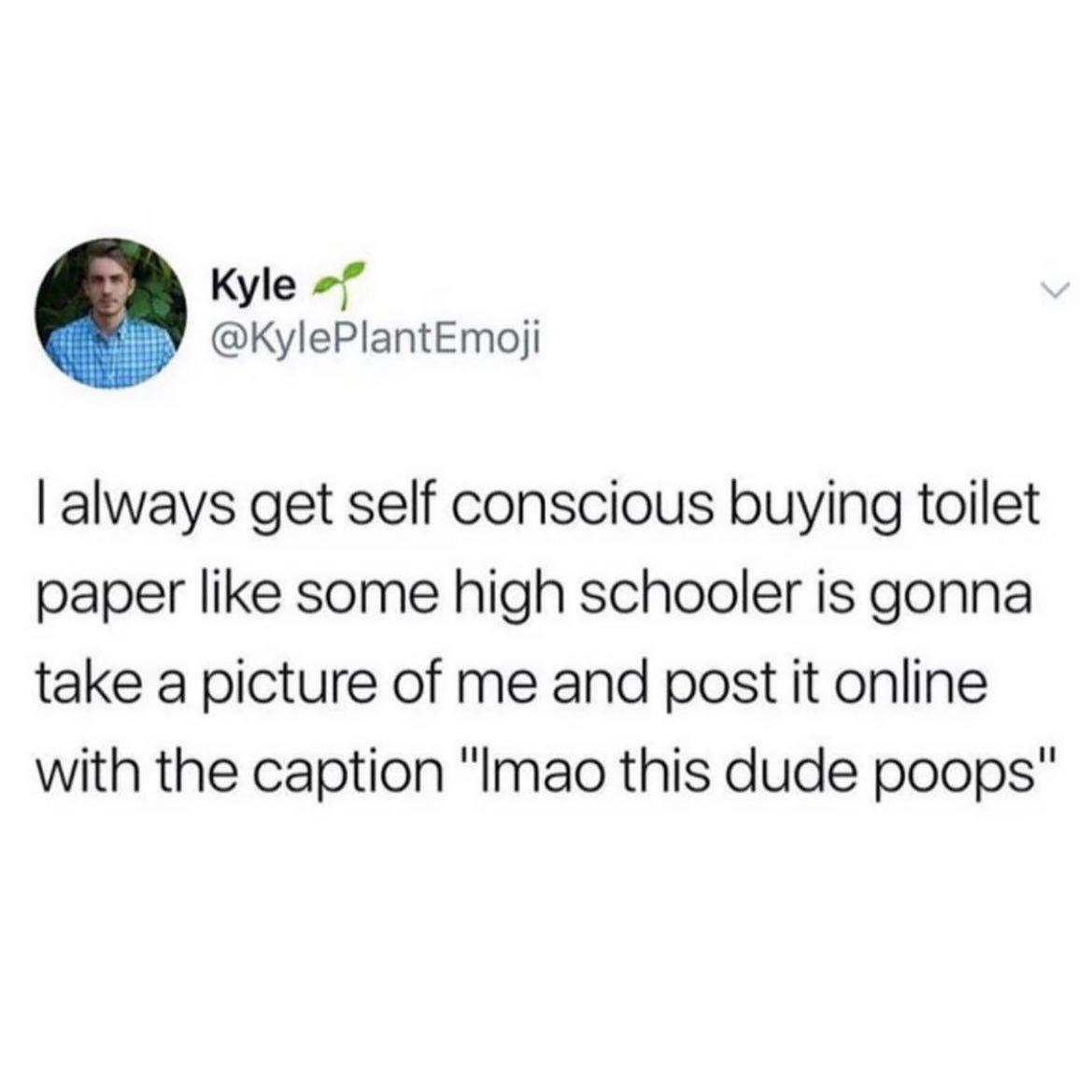 Kyle f KylePlantEmoji always get self conscious buying toilet paper like some high schooler is gonna take a picture of me and post it online with the caption Imao this dude poops