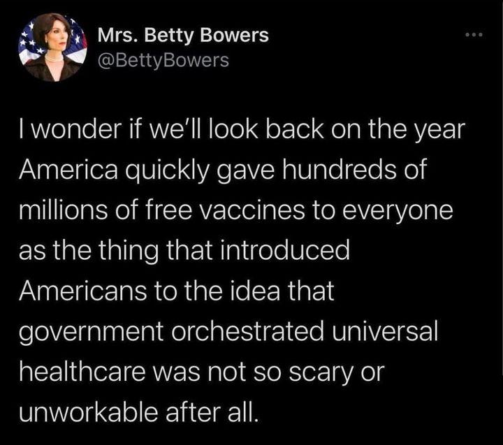 W Mrs Betty Bowers BettyBowers I wonder if well look back on the year America quickly gave hundreds of millions of free vaccines to everyone R ChigligleRiat1aIplifele VelTe NIl Ta ISR o R al Re ERURE government orchestrated universal healthcare was not so scary or unworkable after all