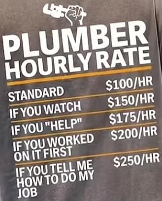 PLUMBER HOURLY RATE STANDARD $100/HR IF YOU WATCH $150/HR IF YOU 