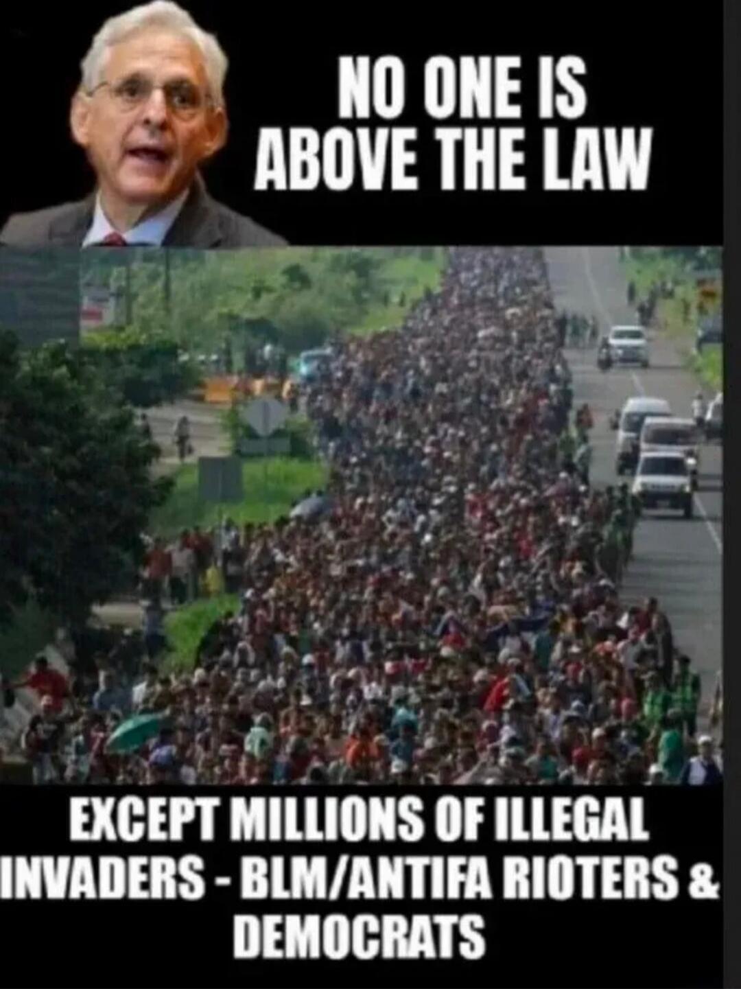 NO ONE IS ABOVE THE LAW
EXCEPT MILLIONS OF ILLEGAL INVADERS - BLM/ANTIFA RIOTERS & DEMOCRATS