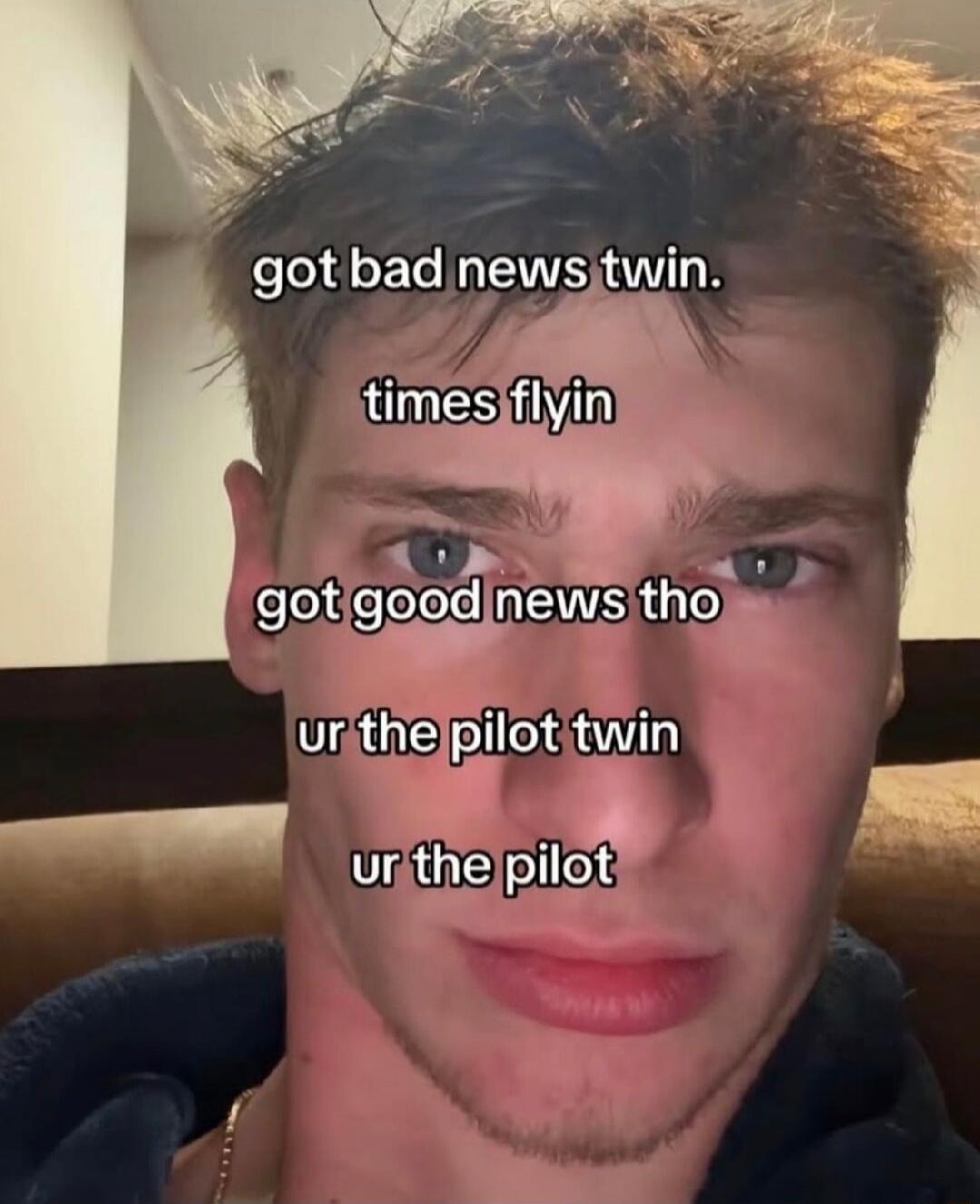 got bad news twin. times flyin got good news tho ur the pilot twin ur the pilot