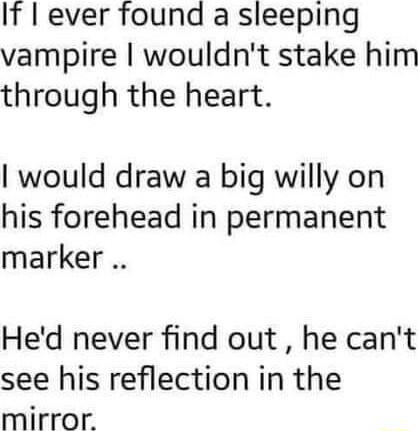 If ever found a sleeping vampire wouldnt stake him through the heart would draw a big willy on his forehead in permanent marker Hed never find out he cant see his reflection in the mirror