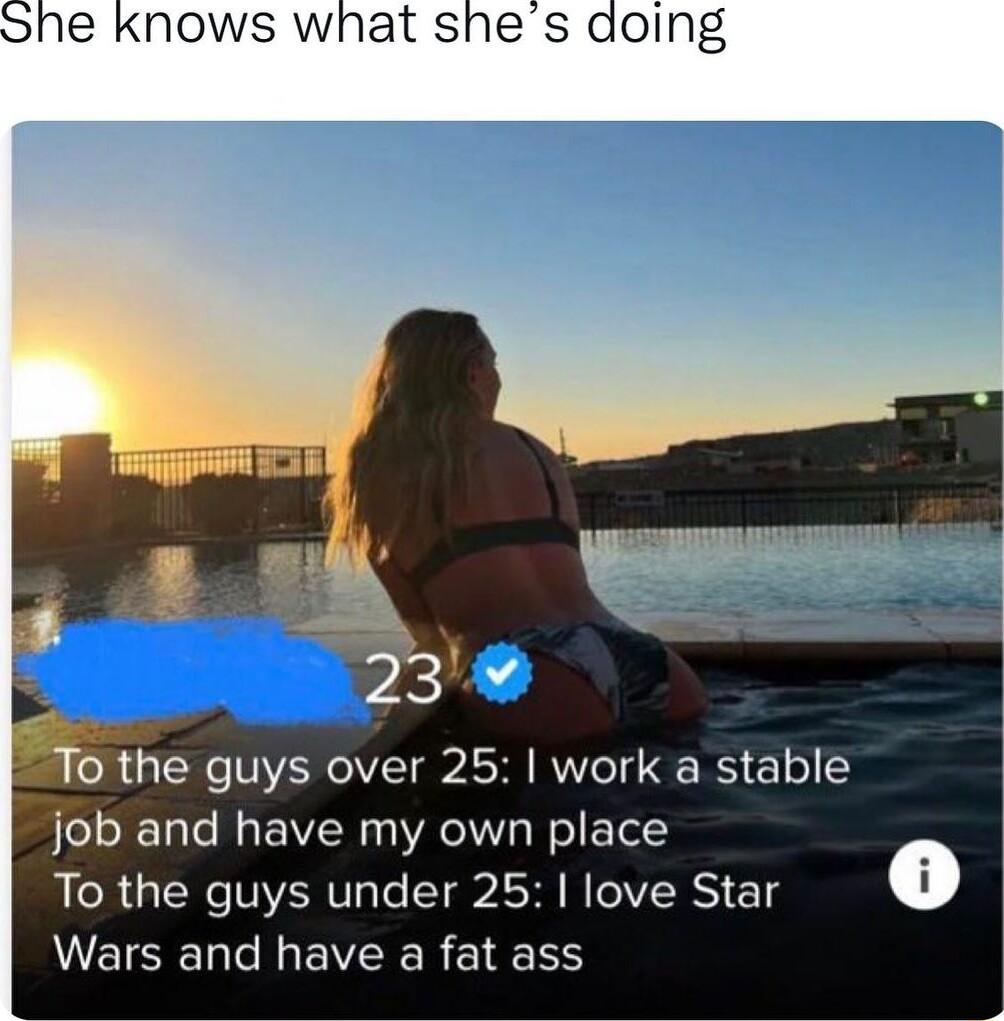 0 the guys over 25 work a stable job and have my own place To the guys under 25 love Star o Wars and have a fat ass