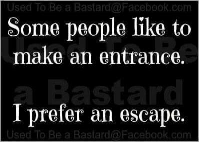 Some people like to make an entrance. I prefer an escape. Used To Be a Bastard@Facebook.com