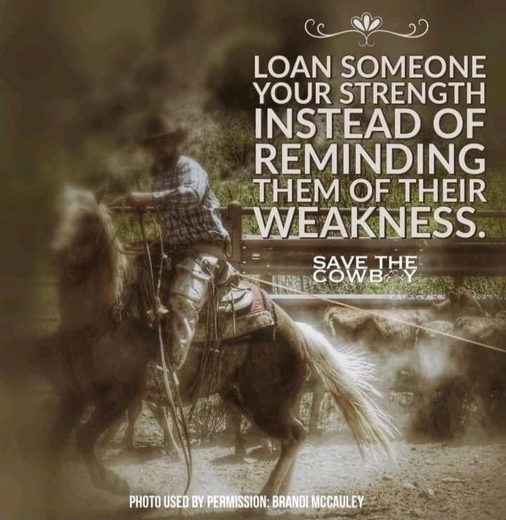 LOAN SOMEONE YOUR STRENGTH INSTEAD OF REMINDING THEM OF THEIR WEAKNESS. SAVE THE COWBOY. PHOTO USED BY PERMISSION: BRANDI MCCAULEY