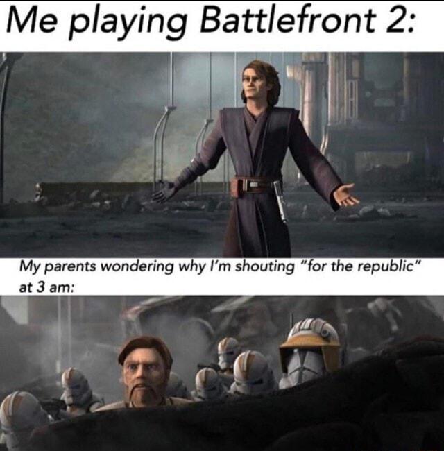 Me playing Battlefront 2 My parents wondering why Im shouting for the republic at 3 am AP A gr o