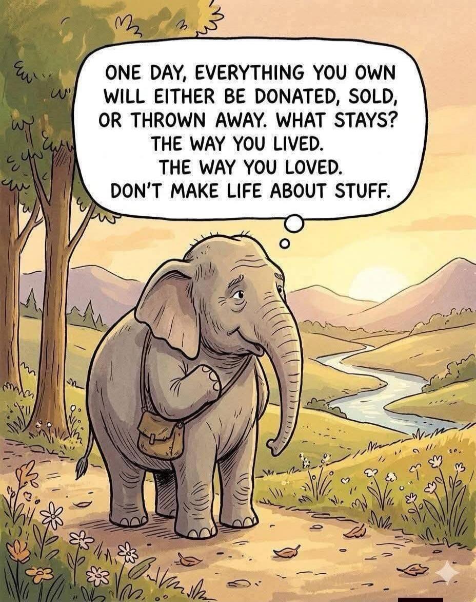 ONE DAY, EVERYTHING YOU OWN WILL EITHER BE DONATED, SOLD, OR THROWN AWAY. WHAT STAYS? THE WAY YOU LIVED. THE WAY YOU LOVED. DON'T MAKE LIFE ABOUT STUFF.