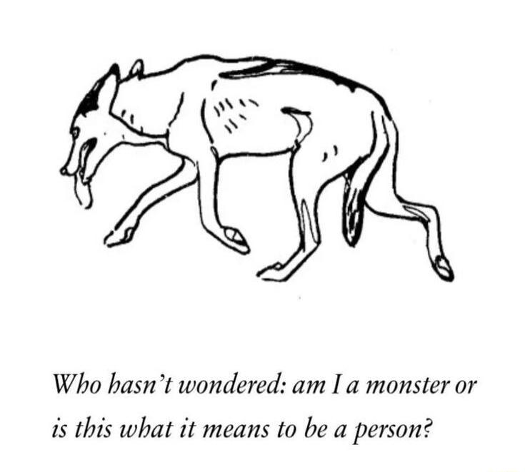 Who hasnt wondered am I a monster or is this what it means to be a person