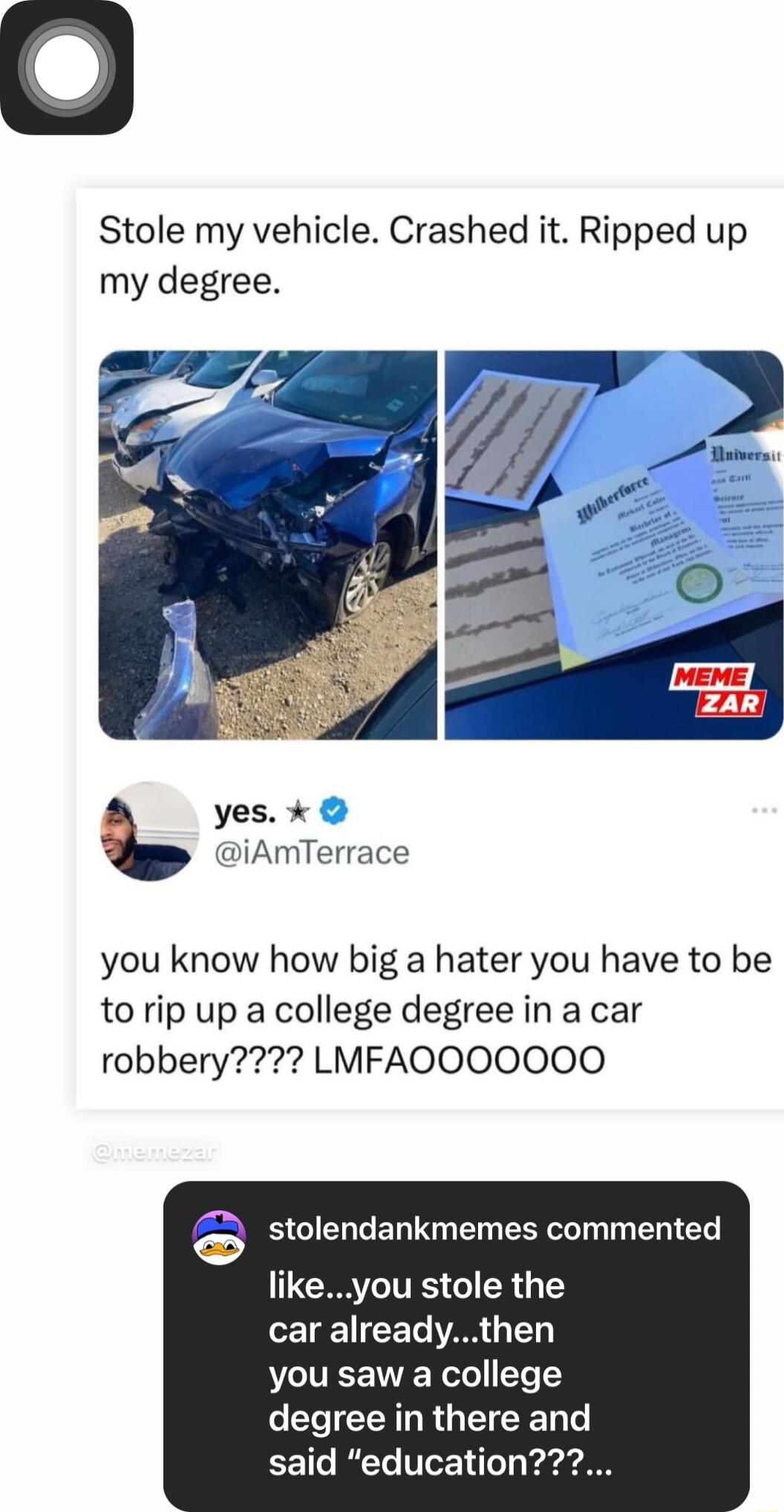 Stole my vehicle Crashed it Ripped up my degree yes iAmTerrace you know how big a hater you have to be to rip up a college degree in a car robbery LMFAOOOOOOO 8 stolendankmemes commented RS8 1Y o ETe VAR 117 you saw a college degree in there and said education