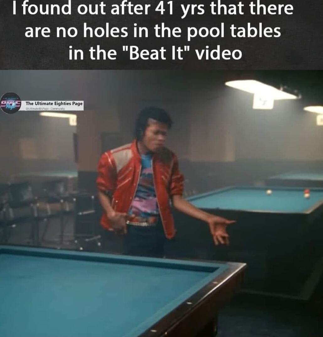 found out after 41 yrs that there are no holes in the pool tables in the Beat It video