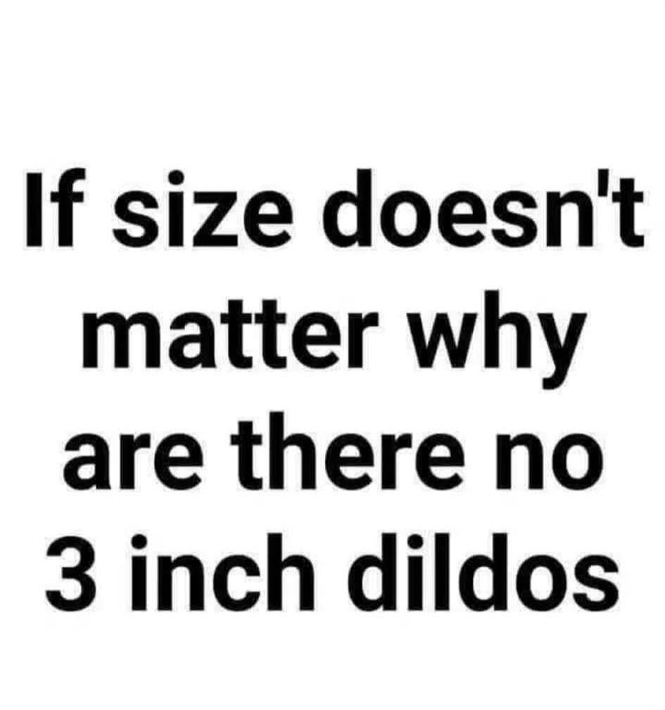 If size doesn't matter why are there no 3 inch dildos