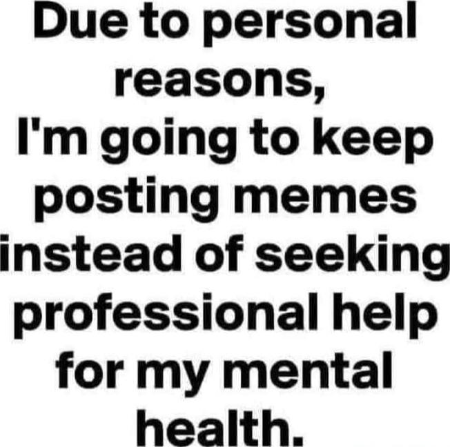 Due to personal reasons, I'm going to keep posting memes instead of seeking professional help for my mental health.