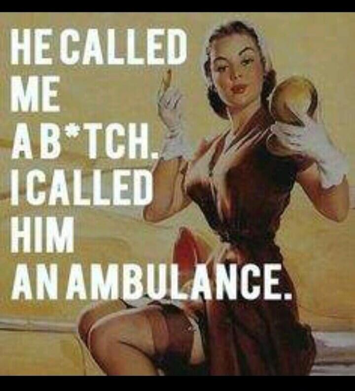 HE CALLED ME A B*TCH. I CALLED HIM AN AMBULANCE.