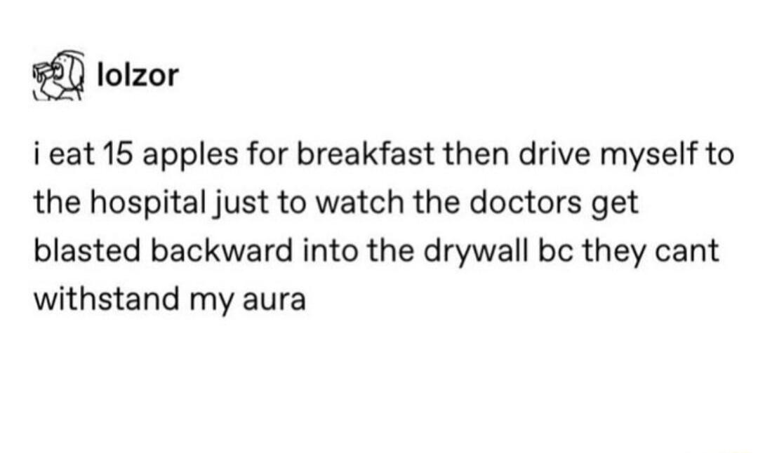 lolzor i eat 15 apples for breakfast then drive myself to the hospital just to watch the doctors get blasted backward into the drywall bc they cant withstand my aura