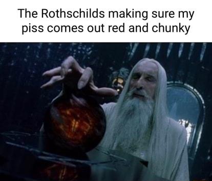 The Rothschilds making sure my piss comes out red and chunky