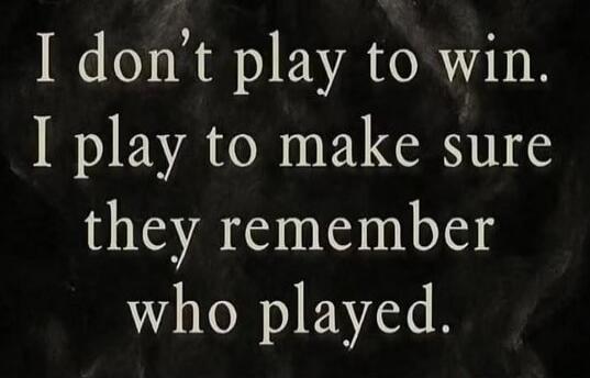 I don't play to win. I play to make sure they remember who played.