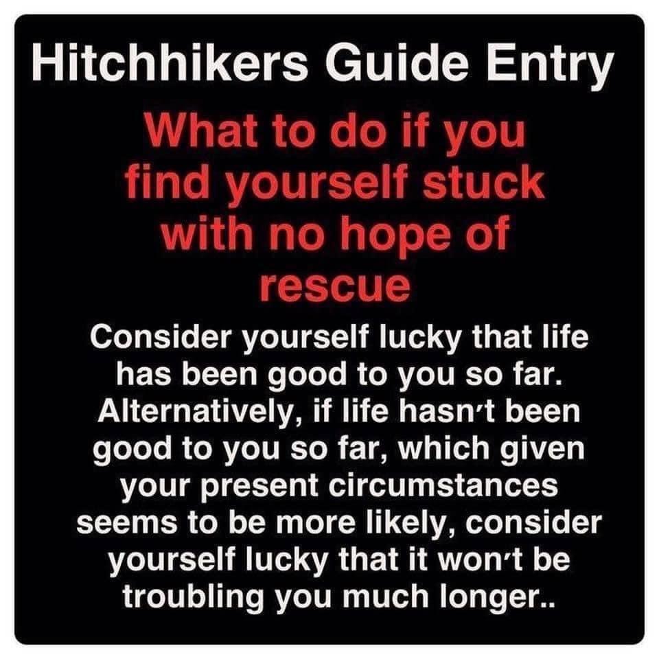 Hitchhikers Guide Entry What to do if you find yourself stuck with no hope of rescue 0o 10 YRV TN T M IV TR G EVR T ECH o T T e oToTo R e RV E To R 1 8 Alternatively if life hasnt been e oTeTo R e MY IVI To R T RNVl g1 vl s W TAVT1 your present circumstances seems to be more likely consider yourself lucky that it wont be troubling you much longer