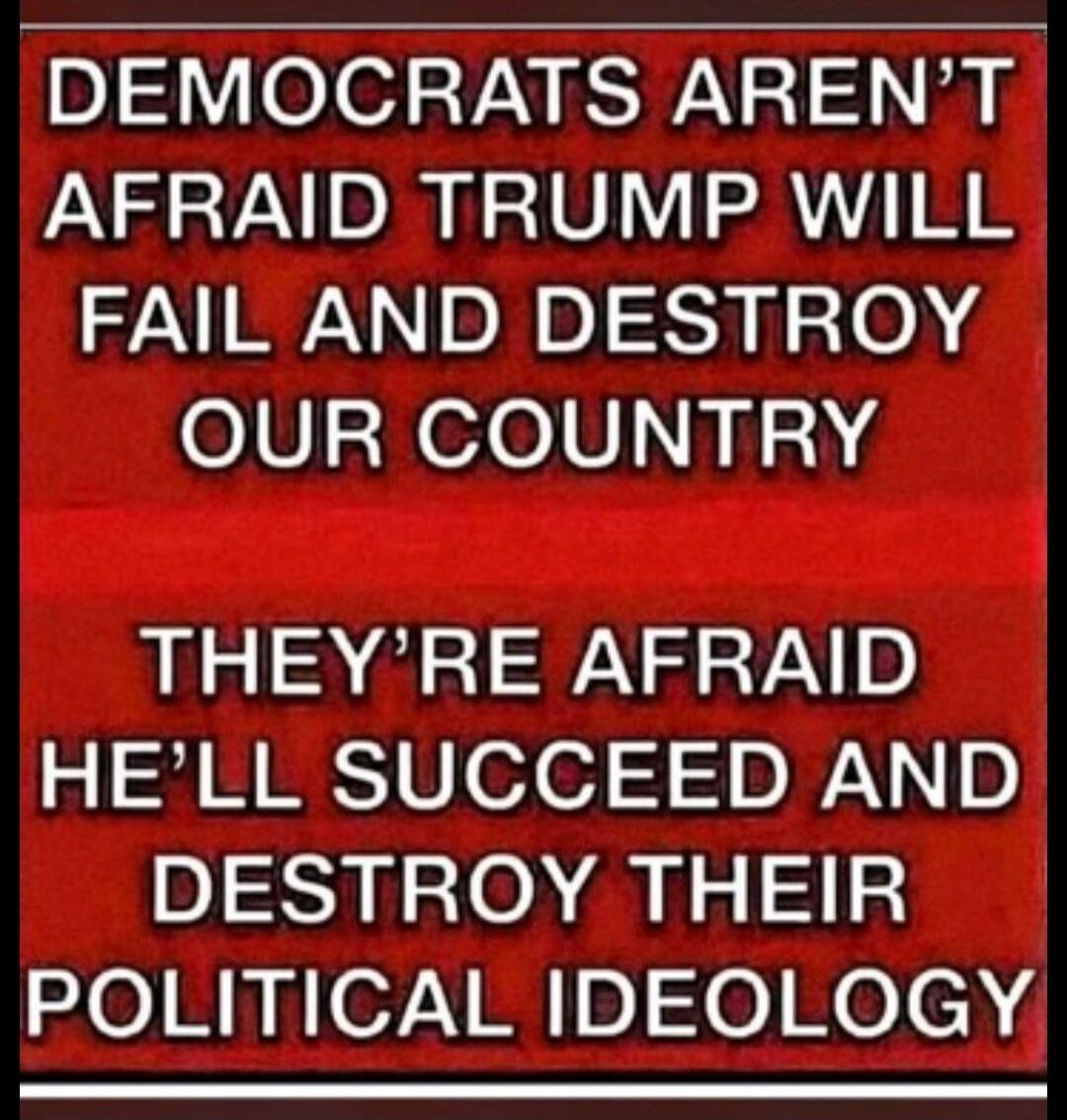 DEMOCRATS AREN'T AFRAID TRUMP WILL FAIL AND DESTROY OUR COUNTRY
THEY'RE AFRAID HE'LL SUCCEED AND DESTROY THEIR POLITICAL IDEOLOGY