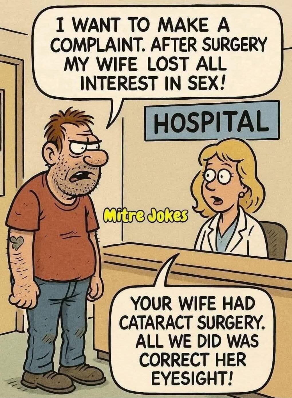 I WANT TO MAKE A COMPLAINT. AFTER SURGERY MY WIFE LOST ALL INTEREST IN SEX!

YOUR WIFE HAD CATARACT SURGERY. ALL WE DID WAS CORRECT HER EYESIGHT!