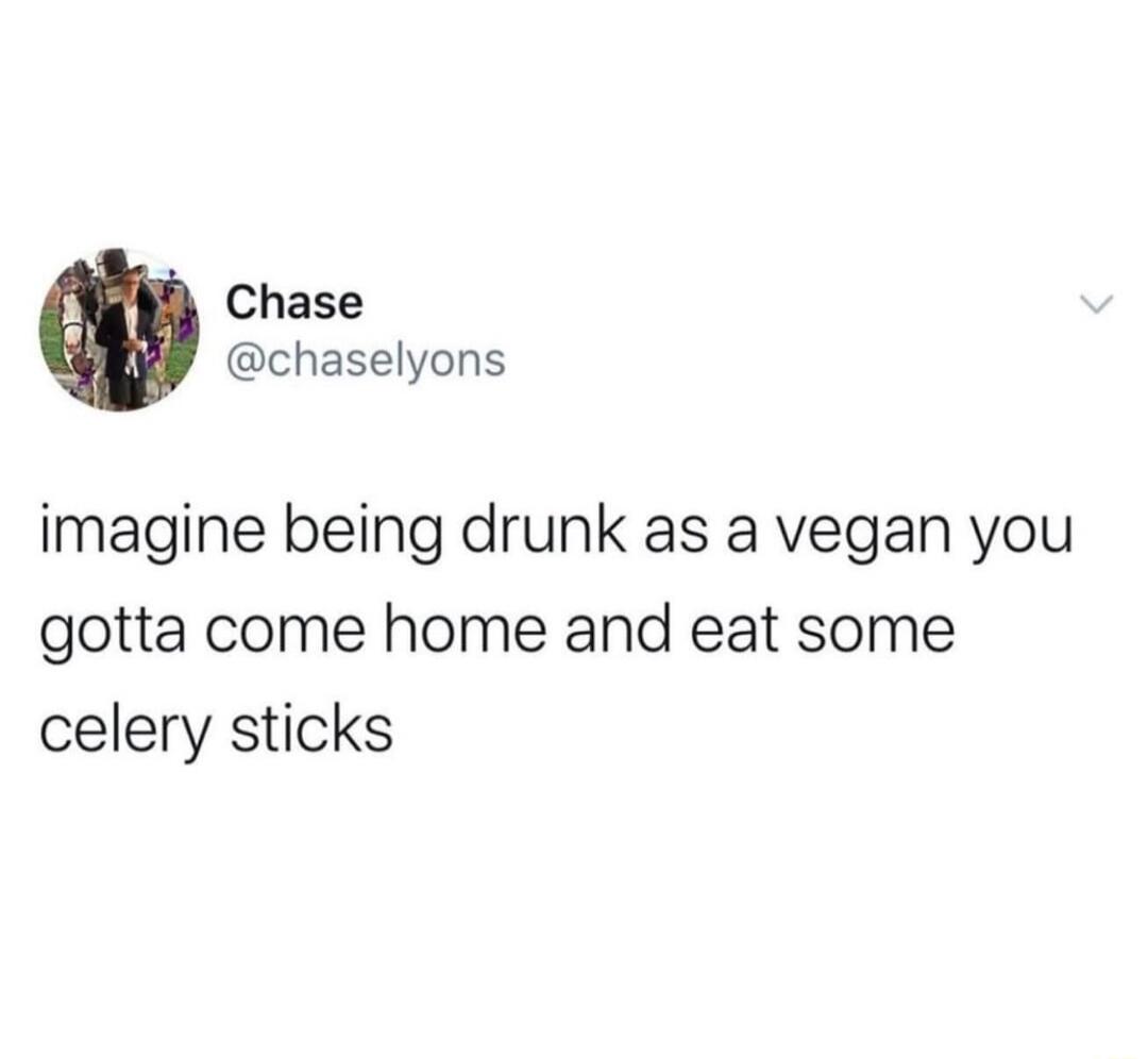 imagine being drunk as a vegan you gotta come home and eat some celery sticks