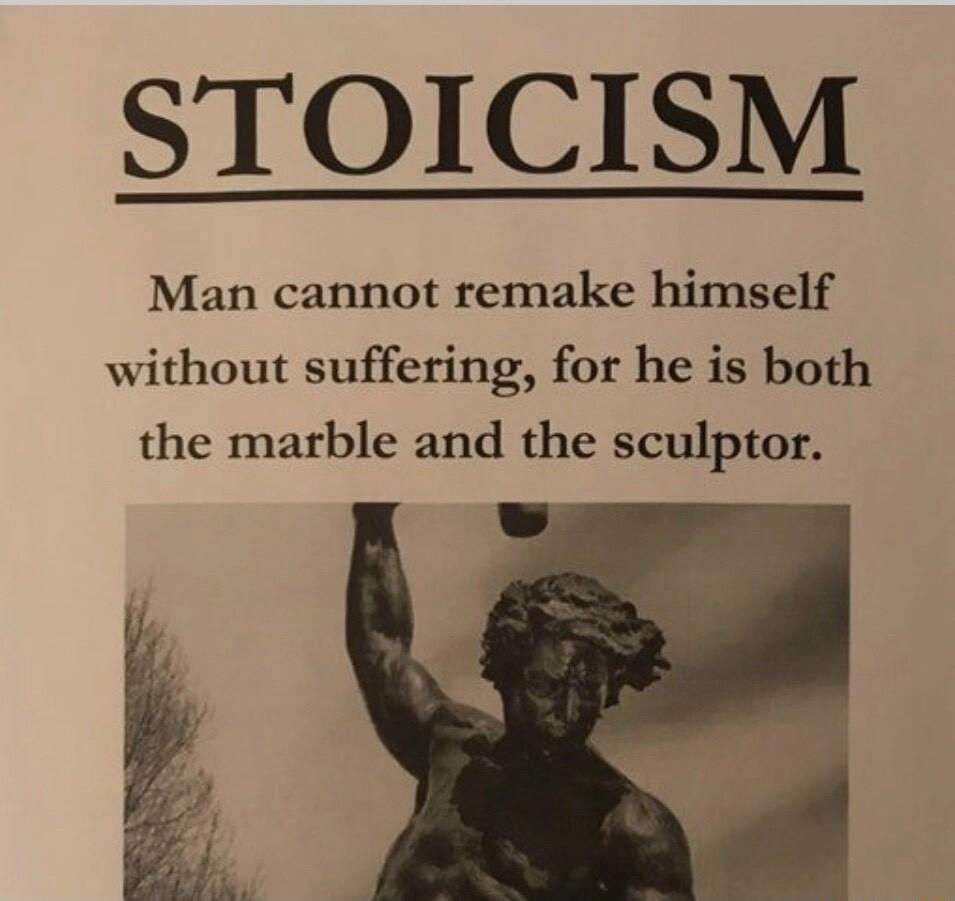 STOICISM Man cannot remake himself without suffering for he is both the marble and the sculptor