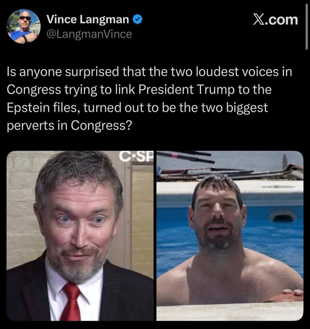 Vince Langman @LangmanVince X.com Is anyone surprised that the two loudest voices in Congress trying to link President Trump to the Epstein files, turned out to be the two biggest perverts in Congress? C-SP